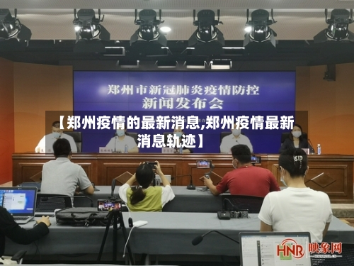 【郑州疫情的最新消息,郑州疫情最新消息轨迹】