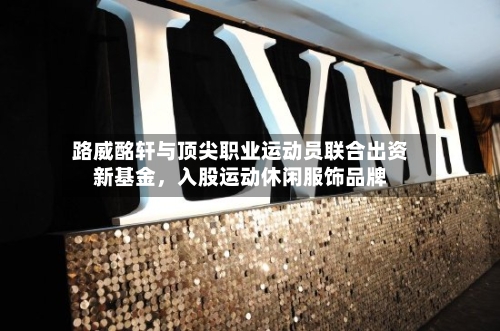 路威酩轩与顶尖职业运动员联合出资新基金，入股运动休闲服饰品牌-第3张图片