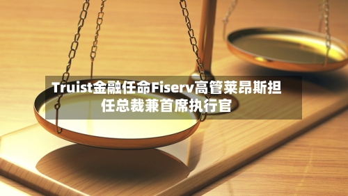 Truist金融任命Fiserv高管莱昂斯担任总裁兼首席执行官