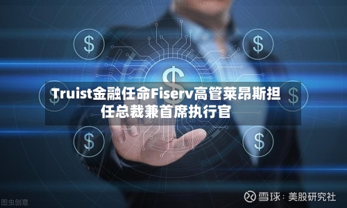 Truist金融任命Fiserv高管莱昂斯担任总裁兼首席执行官-第2张图片