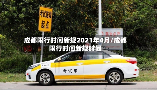 成都限行时间新规2021年4月/成都限行时间新规时间
