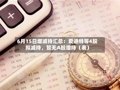 6月15日增减持汇总：爱迪特等4股拟减持，暂无A股增持（表）-第2张图片