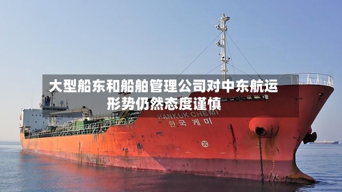 大型船东和船舶管理公司对中东航运形势仍然态度谨慎