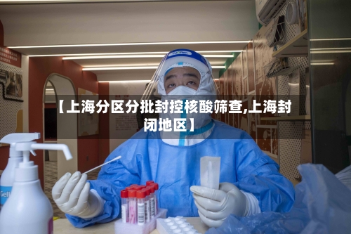【上海分区分批封控核酸筛查,上海封闭地区】