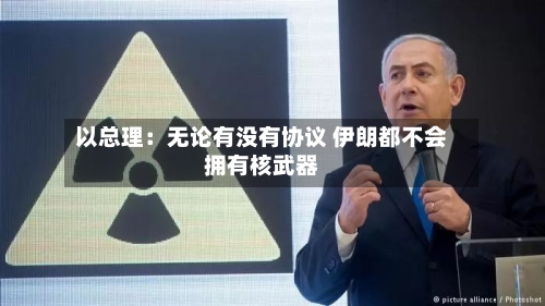 以总理：无论有没有协议 伊朗都不会拥有核武器-第3张图片