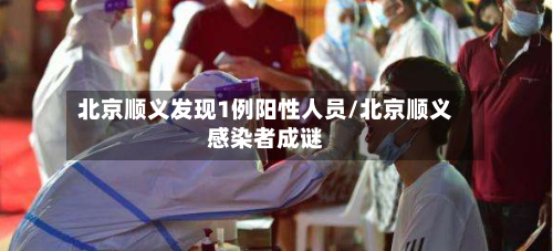 北京顺义发现1例阳性人员/北京顺义感染者成谜-第2张图片