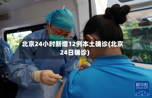 北京24小时新增12例本土确诊(北京24日确诊)-第3张图片