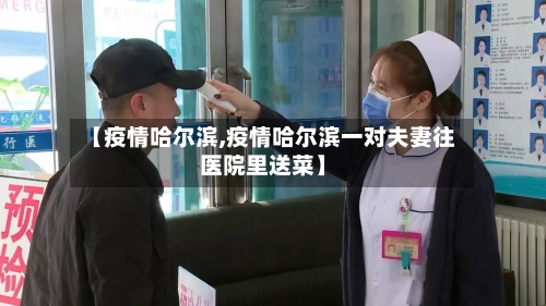 【疫情哈尔滨,疫情哈尔滨一对夫妻往医院里送菜】-第2张图片