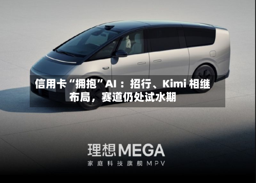 信用卡“拥抱	”AI ：招行	、Kimi 相继布局	，赛道仍处试水期-第2张图片