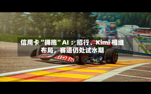 信用卡“拥抱”AI ：招行、Kimi 相继布局，赛道仍处试水期-第3张图片