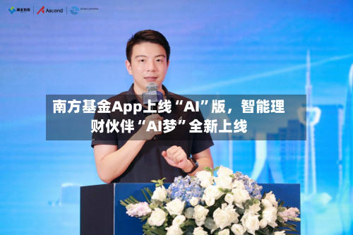 南方基金App上线“AI”版，智能理财伙伴“AI梦”全新上线