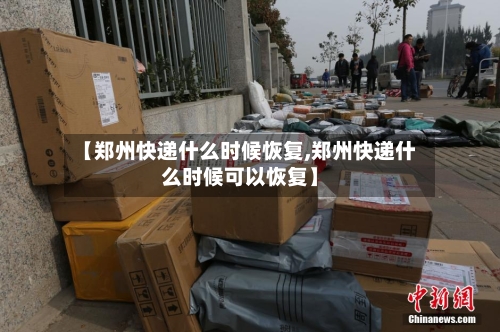 【郑州快递什么时候恢复,郑州快递什么时候可以恢复】