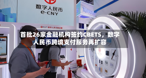 首批26家金融机构签约CBETS，数字人民币跨境支付服务再扩容