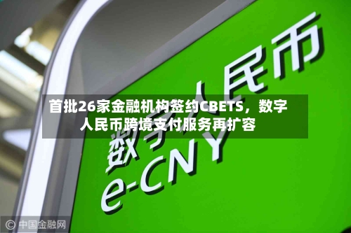 首批26家金融机构签约CBETS，数字人民币跨境支付服务再扩容-第2张图片