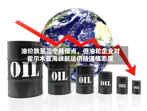 油价跌至三个月低点，但油轮企业对霍尔木兹海峡航运仍持谨慎态度