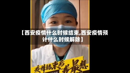 【西安疫情什么时候结束,西安疫情预计什么时候解除】