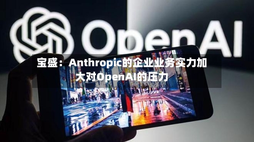 宝盛：Anthropic的企业业务实力加大对OpenAI的压力-第2张图片