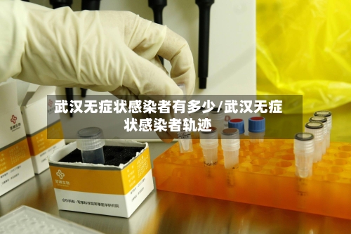 武汉无症状感染者有多少/武汉无症状感染者轨迹