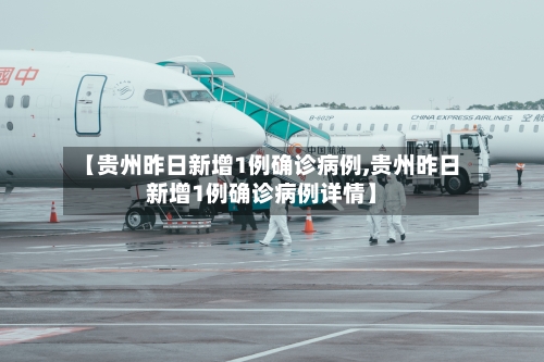 【贵州昨日新增1例确诊病例,贵州昨日新增1例确诊病例详情】-第2张图片