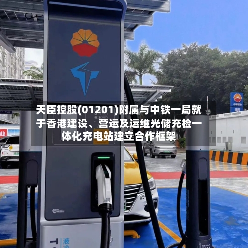 天臣控股(01201)附属与中铁一局就于香港建设、营运及运维光储充检一体化充电站建立合作框架-第2张图片