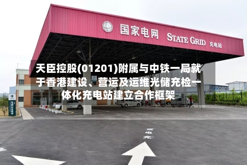 天臣控股(01201)附属与中铁一局就于香港建设	、营运及运维光储充检一体化充电站建立合作框架-第3张图片