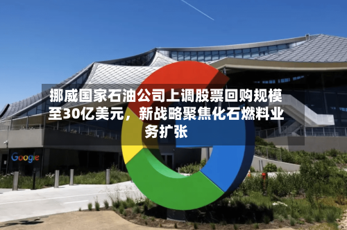 挪威国家石油公司上调股票回购规模至30亿美元，新战略聚焦化石燃料业务扩张