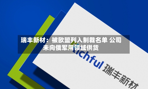 瑞丰新材：被欧盟列入制裁名单 公司未向俄军用领域供货-第2张图片