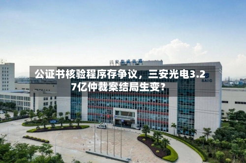 公证书核验程序存争议	，三安光电3.27亿仲裁案结局生变？-第2张图片
