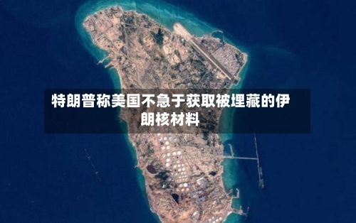 特朗普称美国不急于获取被埋藏的伊朗核材料