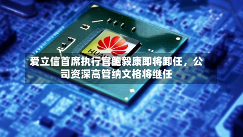 爱立信首席执行官鲍毅康即将卸任，公司资深高管纳文格将继任