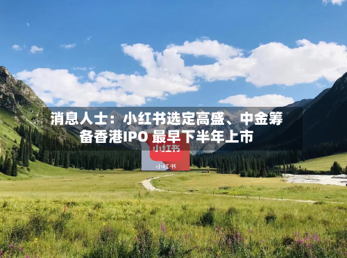 消息人士：小红书选定高盛、中金筹备香港IPO 最早下半年上市-第3张图片