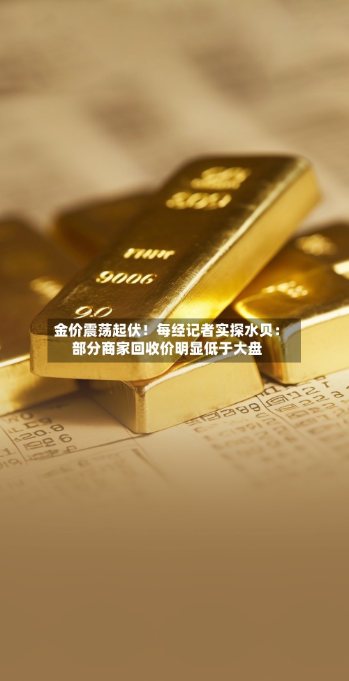 金价震荡起伏！每经记者实探水贝：部分商家回收价明显低于大盘-第2张图片