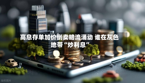 高息存单加价倒卖暗流涌动 谁在灰色地带“炒利息”-第2张图片