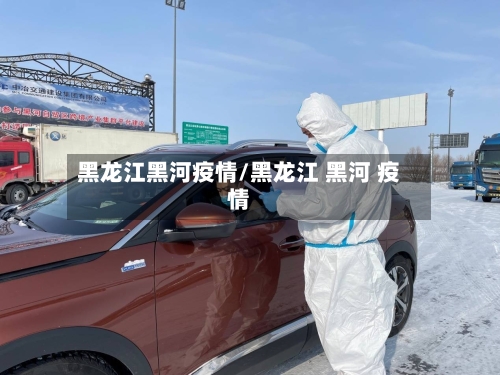 黑龙江黑河疫情/黑龙江 黑河 疫情