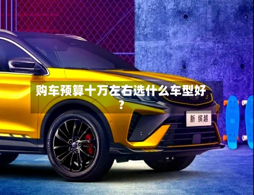 购车预算十万左右选什么车型好？-第2张图片