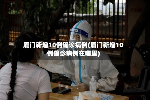 厦门新增10例确诊病例(厦门新增10例确诊病例在哪里)-第2张图片