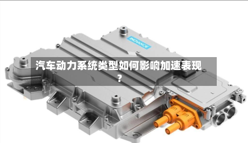 汽车动力系统类型如何影响加速表现？-第2张图片