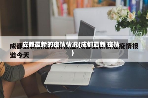成都最新的疫情情况(成都最新 疫情)