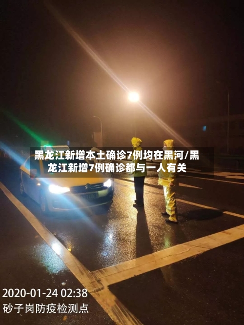 黑龙江新增本土确诊7例均在黑河/黑龙江新增7例确诊都与一人有关