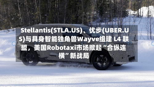Stellantis(STLA.US)	、优步(UBER.US)与具身智能独角兽Wayve组建 L4 联盟，美国Robotaxi市场掀起“合纵连横	”新战局-第2张图片