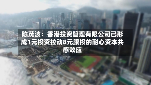 陈茂波：香港投资管理有限公司已形成1元投资拉动8元跟投的耐心资本共感效应-第2张图片