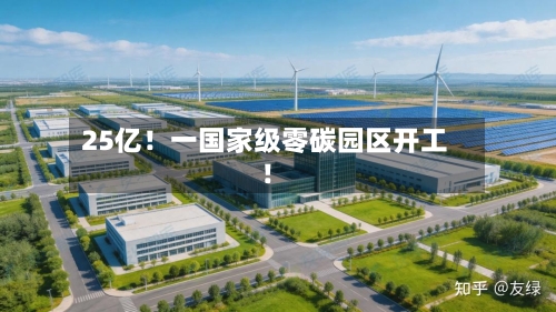 25亿！一国家级零碳园区开工！