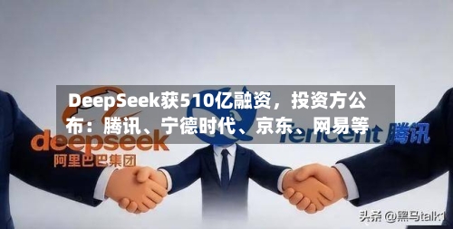 DeepSeek获510亿融资，投资方公布：腾讯、宁德时代、京东	、网易等-第3张图片
