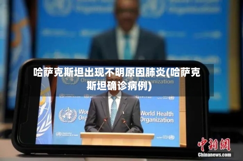 哈萨克斯坦出现不明原因肺炎(哈萨克斯坦确诊病例)