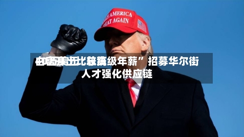 白宫开出比较高40万美元“总统级年薪	” 招募华尔街人才强化供应链-第2张图片